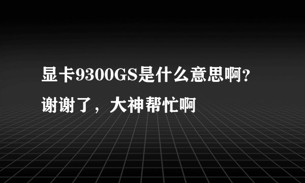 显卡9300GS是什么意思啊？谢谢了，大神帮忙啊