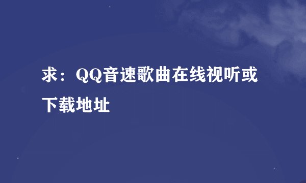 求:QQ音速歌曲在线视听或下载地址