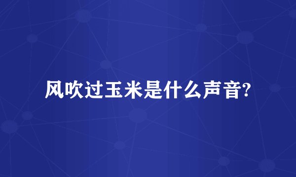 风吹过玉米是什么声音?