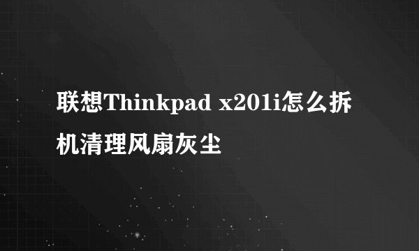 联想Thinkpad x201i怎么拆机清理风扇灰尘