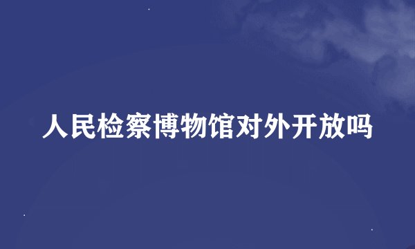 人民检察博物馆对外开放吗