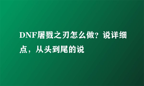DNF屠戮之刃怎么做？说详细点，从头到尾的说