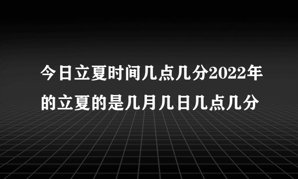今日立夏时间几点几分2022年的立夏的是几月几日几点几分