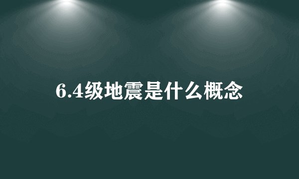 6.4级地震是什么概念