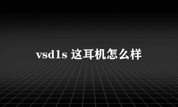 vsd1s 这耳机怎么样