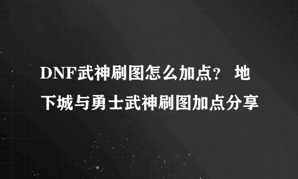 DNF武神刷图怎么加点？ 地下城与勇士武神刷图加点分享