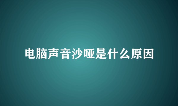 电脑声音沙哑是什么原因