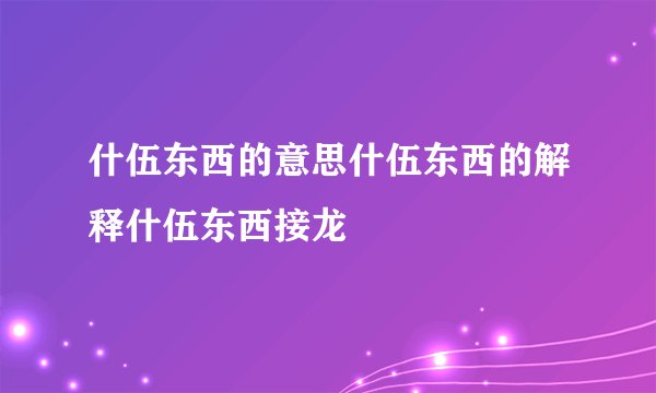 什伍东西的意思什伍东西的解释什伍东西接龙