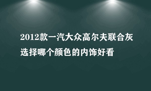 2012款一汽大众高尔夫联合灰选择哪个颜色的内饰好看