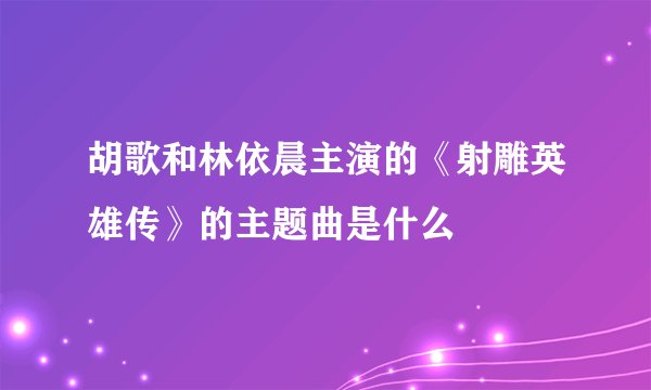 胡歌和林依晨主演的《射雕英雄传》的主题曲是什么