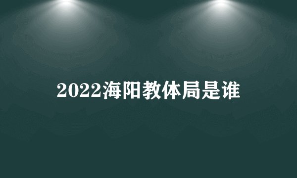 2022海阳教体局是谁