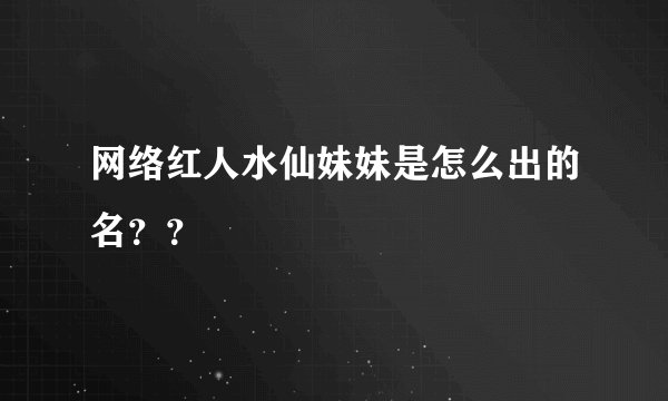 网络红人水仙妹妹是怎么出的名？？