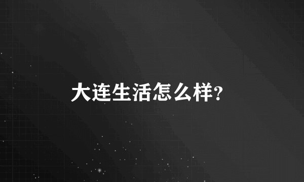 大连生活怎么样？