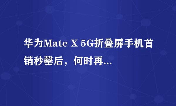 华为Mate X 5G折叠屏手机首销秒罄后，何时再次开售？