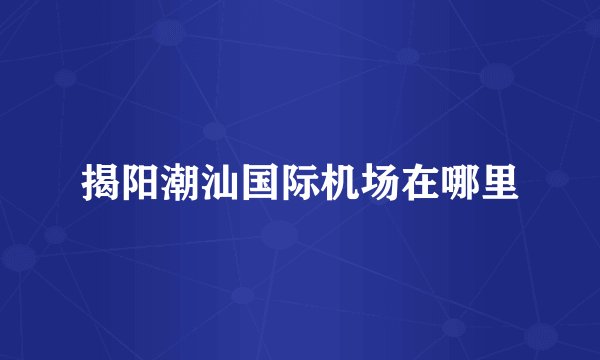 揭阳潮汕国际机场在哪里