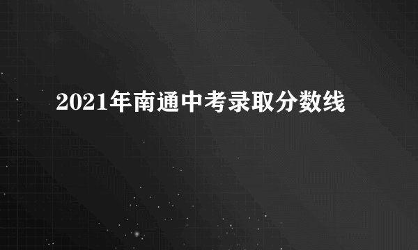 2021年南通中考录取分数线
