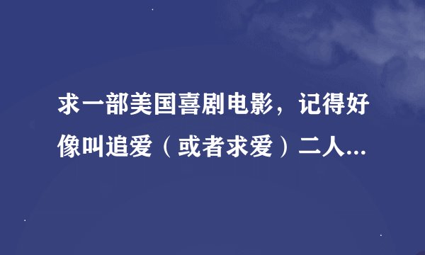求一部美国喜剧电影，记得好像叫追爱（或者求爱）二人组，应该是2009-2011，最有可能是2010，主要讲俩男的