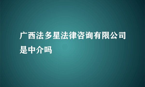 广西法多星法律咨询有限公司是中介吗