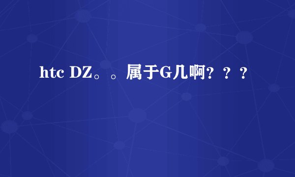 htc DZ。。属于G几啊？？？