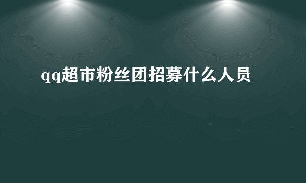 qq超市粉丝团招募什么人员