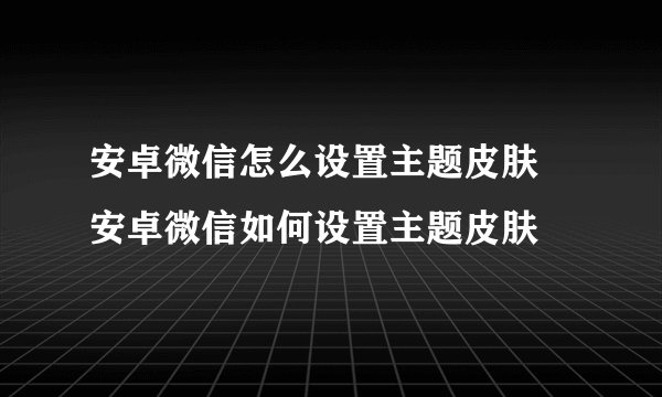 安卓微信怎么设置主题皮肤 安卓微信如何设置主题皮肤
