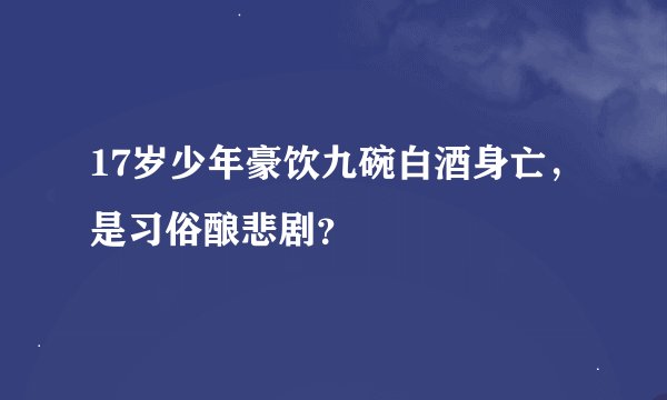 17岁少年豪饮九碗白酒身亡，是习俗酿悲剧？
