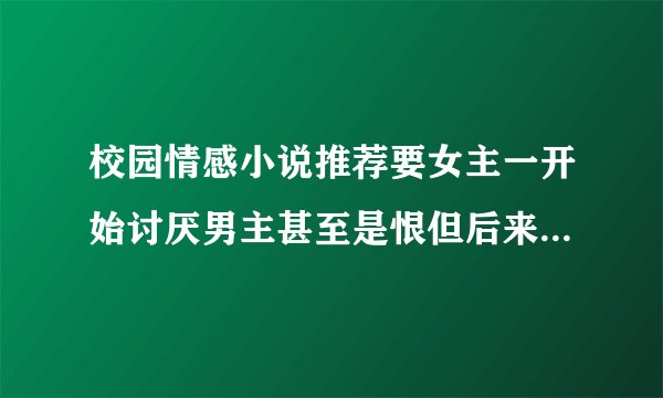 校园情感小说推荐要女主一开始讨厌男主甚至是恨但后来女主喜�