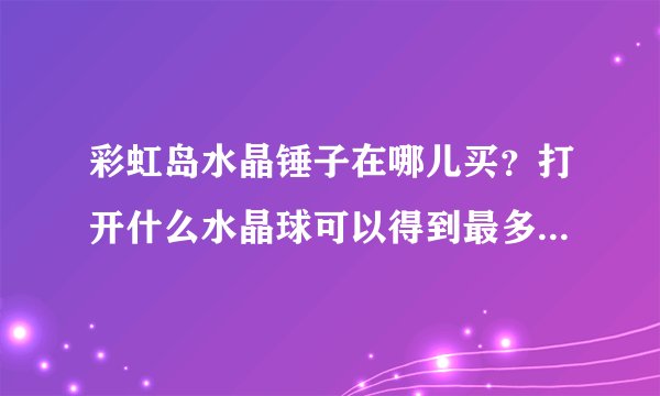 彩虹岛水晶锤子在哪儿买？打开什么水晶球可以得到最多好东西？