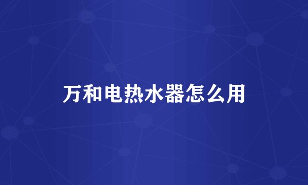 万和电热水器怎么用