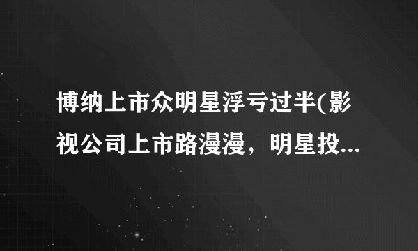 博纳上市众明星浮亏过半(影视公司上市路漫漫，明星投资风险不容忽视)