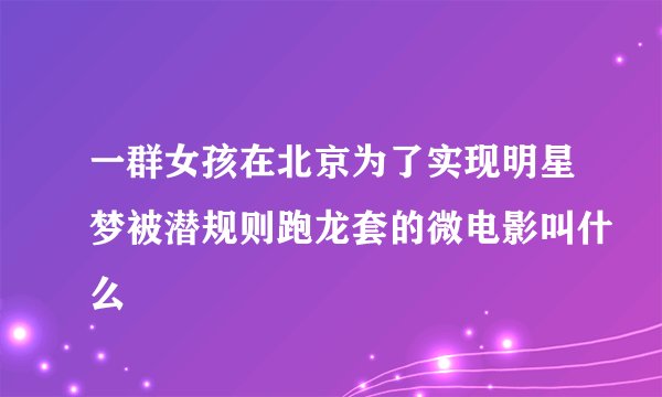 一群女孩在北京为了实现明星梦被潜规则跑龙套的微电影叫什么