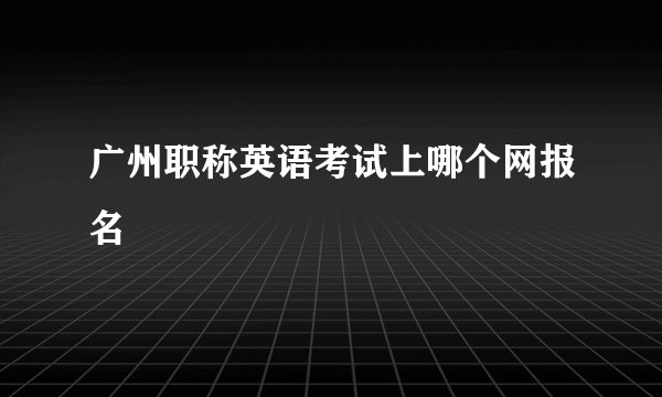 广州职称英语考试上哪个网报名