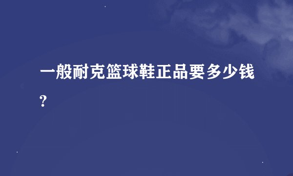一般耐克篮球鞋正品要多少钱?