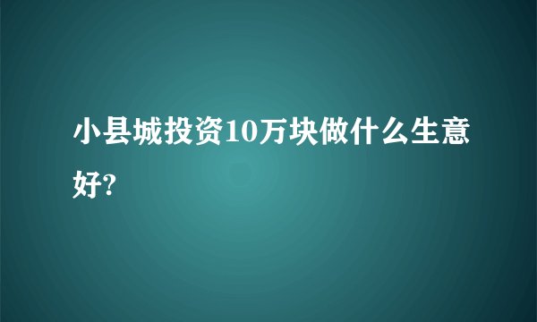小县城投资10万块做什么生意好?