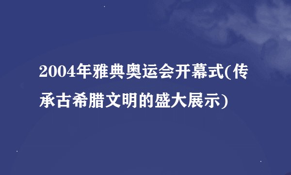 2004年雅典奥运会开幕式(传承古希腊文明的盛大展示)