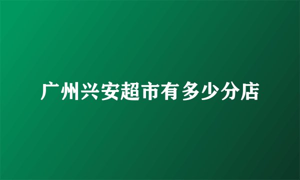 广州兴安超市有多少分店