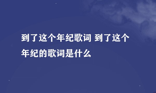 到了这个年纪歌词 到了这个年纪的歌词是什么