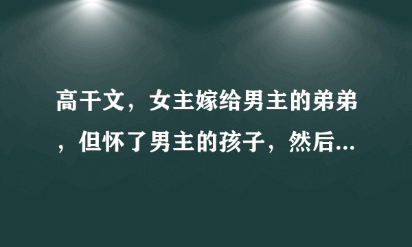 高干文，女主嫁给男主的弟弟，但怀了男主的孩子，然后男配死了，后来与男主在一块了，男主是军人