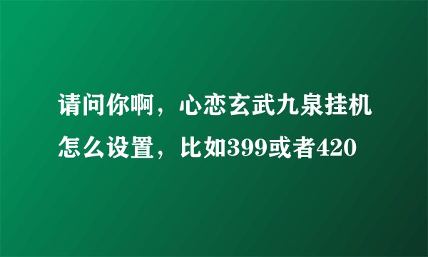 请问你啊，心恋玄武九泉挂机怎么设置，比如399或者420
