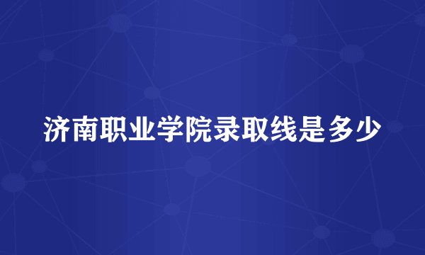 济南职业学院录取线是多少