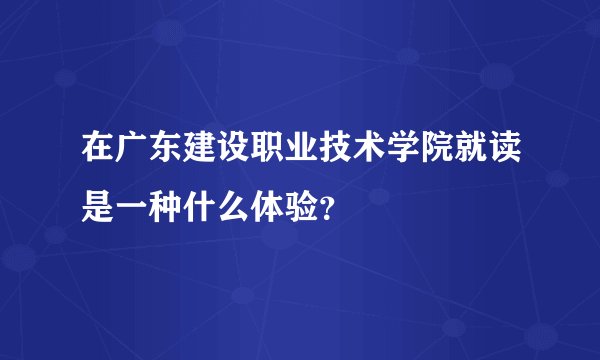 在广东建设职业技术学院就读是一种什么体验？