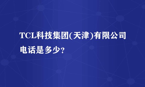 TCL科技集团(天津)有限公司电话是多少？
