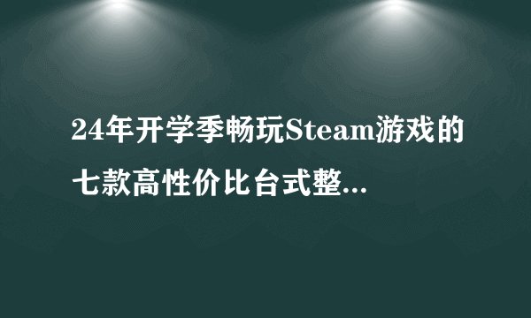 24年开学季畅玩Steam游戏的七款高性价比台式整机推荐（0227更新）