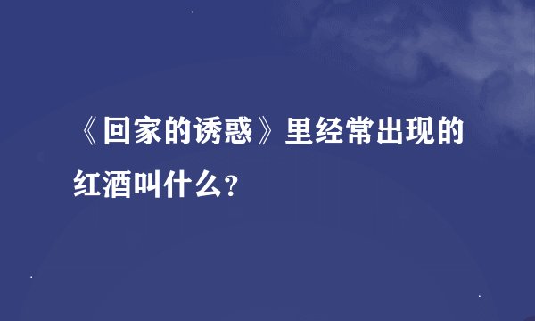 《回家的诱惑》里经常出现的红酒叫什么？