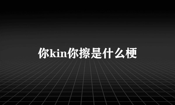 你kin你擦是什么梗