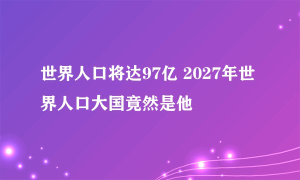 世界人口将达97亿 2027年世界人口大国竟然是他