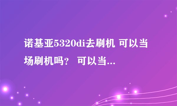 诺基亚5320di去刷机 可以当场刷机吗？ 可以当面取回吗？