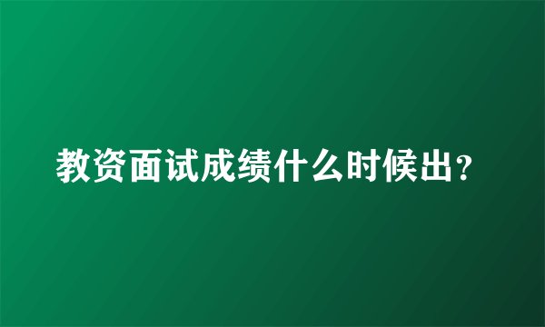 教资面试成绩什么时候出？