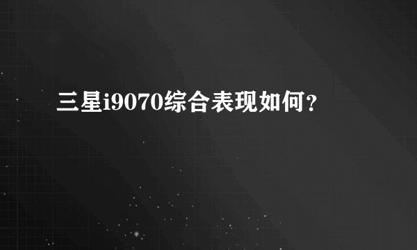 三星i9070综合表现如何？