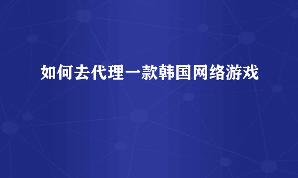 如何去代理一款韩国网络游戏